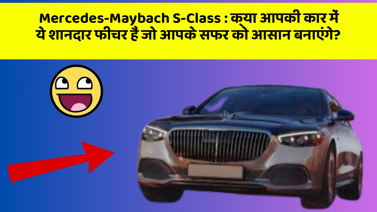 Mercedes-Maybach S-Class: क्या आपकी कार में ये शानदार फीचर हैं जो आपके सफर को आसान बनाएंगे?