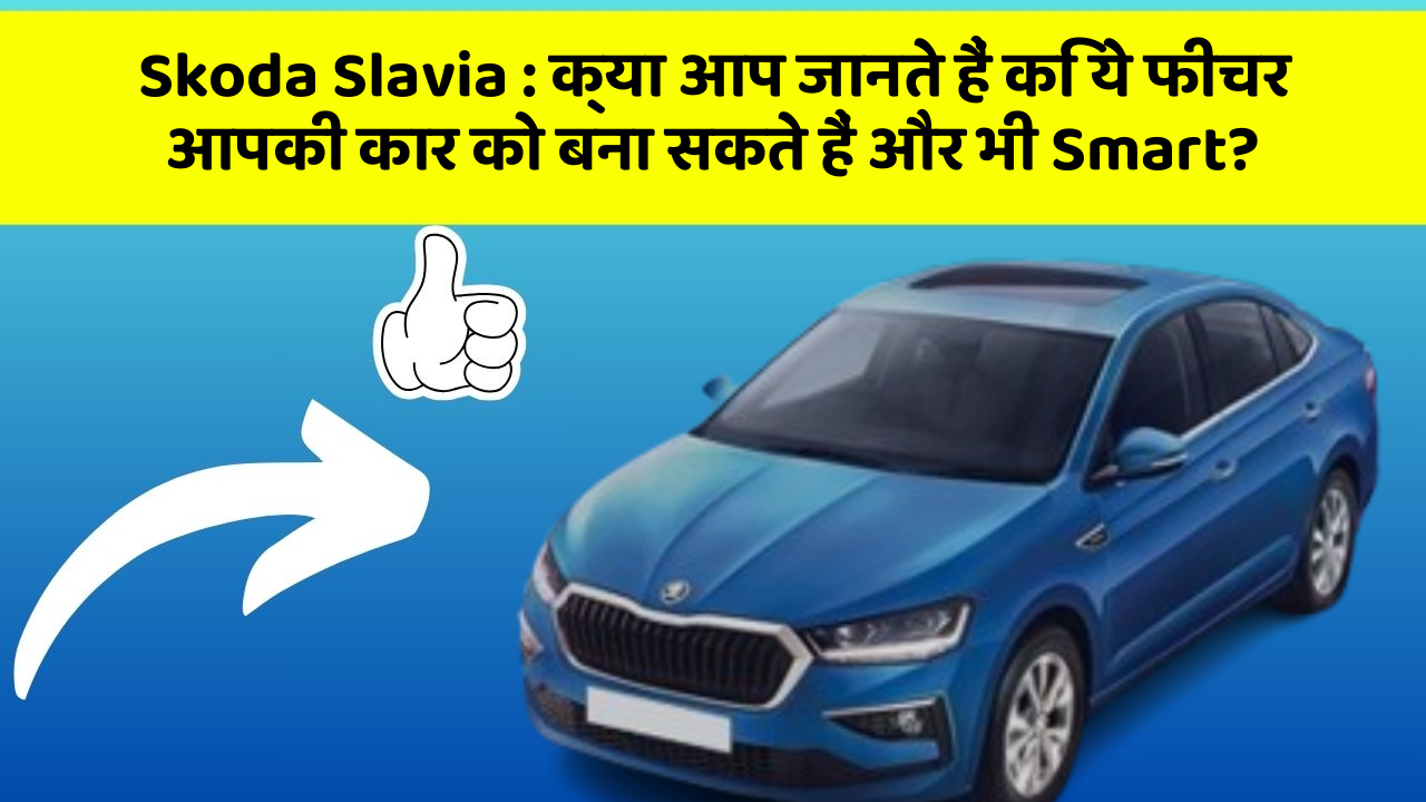 Skoda Slavia: क्या आप जानते हैं कि ये फीचर आपकी कार को बना सकते हैं और भी Smart?