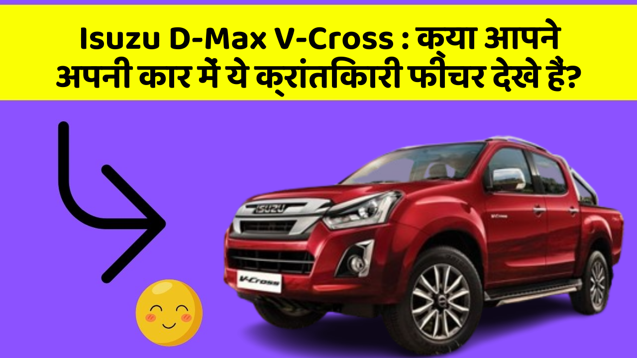 Isuzu D-Max V-Cross:क्या आपने अपनी कार में ये क्रांतिकारी फीचर देखे हैं?