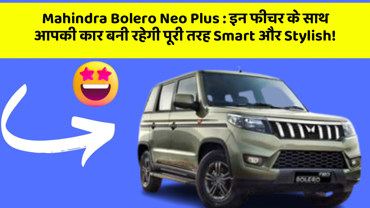 Mahindra Bolero Neo Plus: इन फीचर के साथ आपकी कार बनी रहेगी पूरी तरह Smart और Stylish!