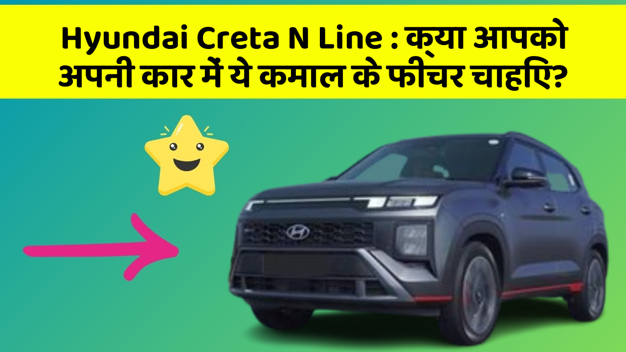 Hyundai Creta N Line: क्या आपको अपनी कार में ये कमाल के फीचर चाहिए?